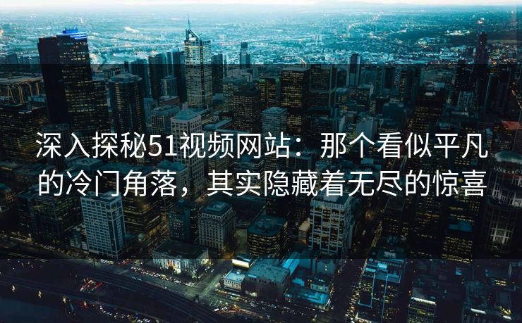 深入探秘51视频网站:那个看似平凡的冷门角落,其实隐藏着无尽的惊喜 深入探秘51视频网站:那个看似平凡的冷门角落,其实隐藏着无尽的惊喜