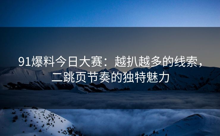 91爆料今日大赛:越扒越多的线索,二跳页节奏的独特魅力 91爆料今日大赛:越扒越多的线索,二跳页节奏的独特魅力